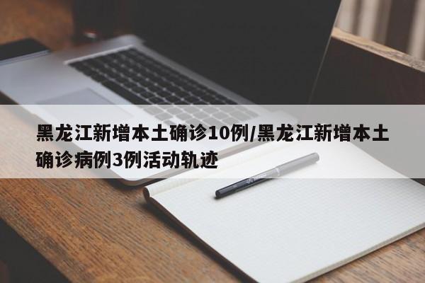 黑龙江新增本土确诊10例/黑龙江新增本土确诊病例3例活动轨迹