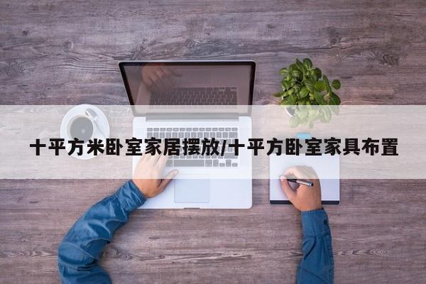 十平方米卧室家居摆放/十平方卧室家具布置