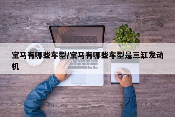 宝马有哪些车型/宝马有哪些车型是三缸发动机