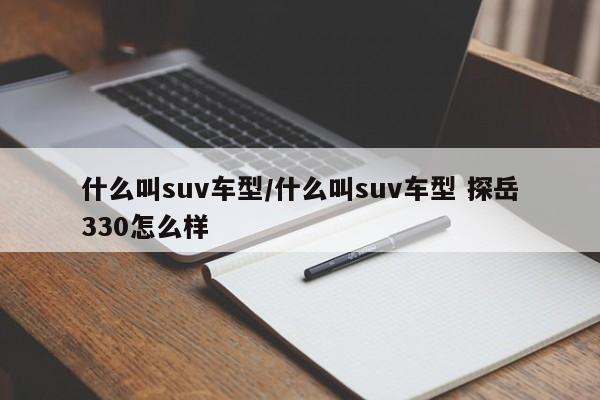 什么叫suv车型/什么叫suv车型 探岳330怎么样