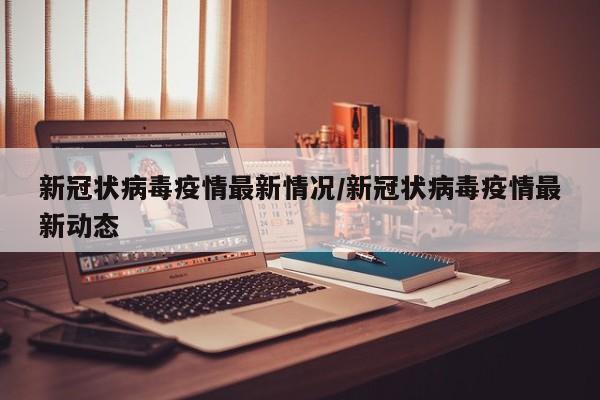 新冠状病毒疫情最新情况/新冠状病毒疫情最新动态