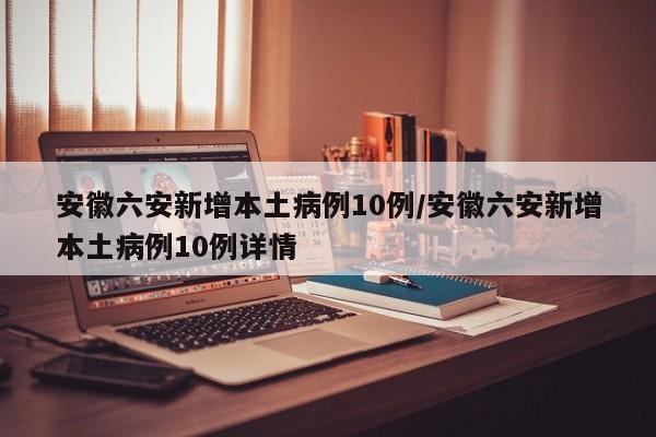 安徽六安新增本土病例10例/安徽六安新增本土病例10例详情