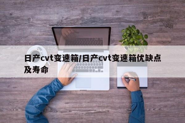 日产cvt变速箱/日产cvt变速箱优缺点及寿命