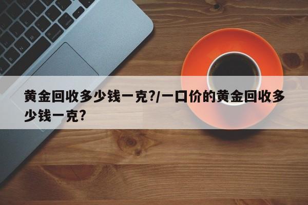黄金回收多少钱一克?/一囗价的黄金回收多少钱一克?