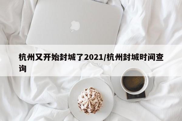 杭州又开始封城了2021/杭州封城时间查询