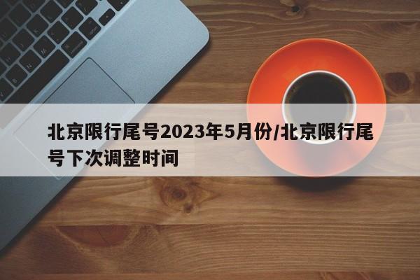 北京限行尾号2023年5月份/北京限行尾号下次调整时间