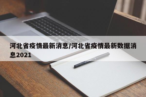 河北省疫情最新消息/河北省疫情最新数据消息2021