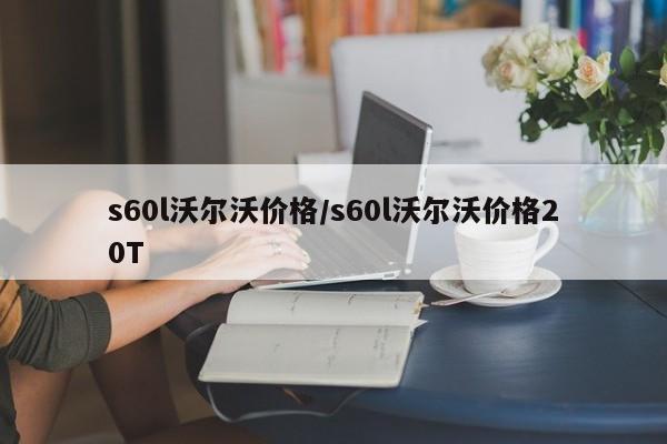 s60l沃尔沃价格/s60l沃尔沃价格20T
