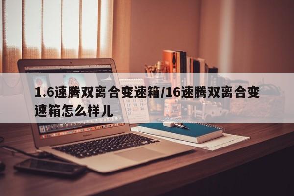 1.6速腾双离合变速箱/16速腾双离合变速箱怎么样儿