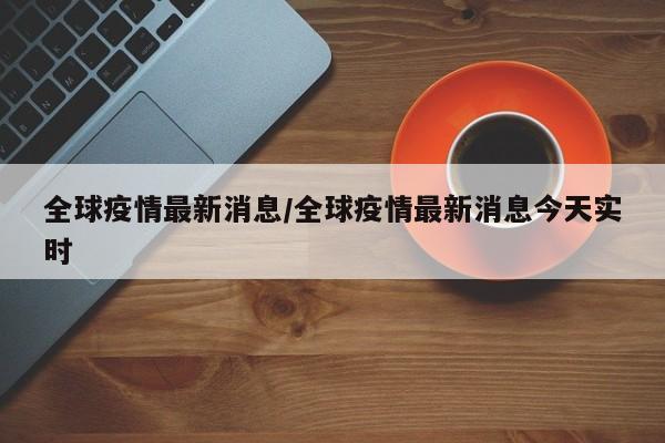 全球疫情最新消息/全球疫情最新消息今天实时