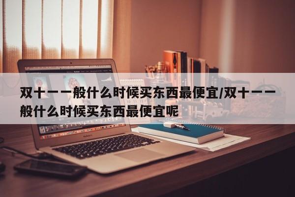 双十一一般什么时候买东西最便宜/双十一一般什么时候买东西最便宜呢