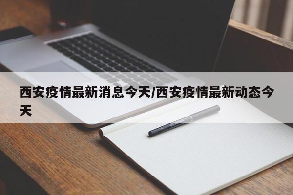 西安疫情最新消息今天/西安疫情最新动态今天