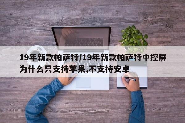 19年新款帕萨特/19年新款帕萨特中控屏为什么只支持苹果,不支持安卓