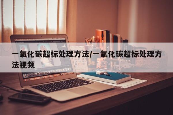 一氧化碳超标处理方法/一氧化碳超标处理方法视频