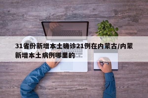 31省份新增本土确诊21例在内蒙古/内蒙新增本土病例哪里的