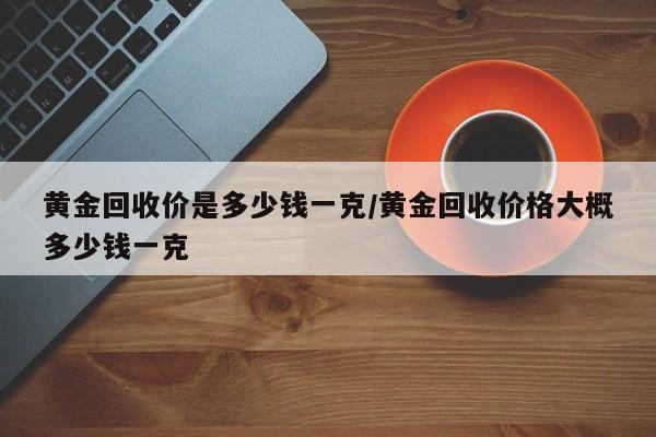 黄金回收价是多少钱一克/黄金回收价格大概多少钱一克