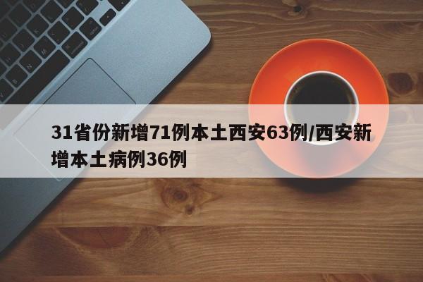 31省份新增71例本土西安63例/西安新增本土病例36例