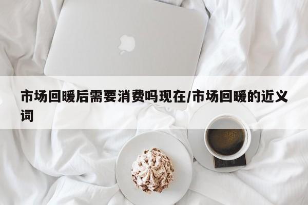 市场回暖后需要消费吗现在/市场回暖的近义词