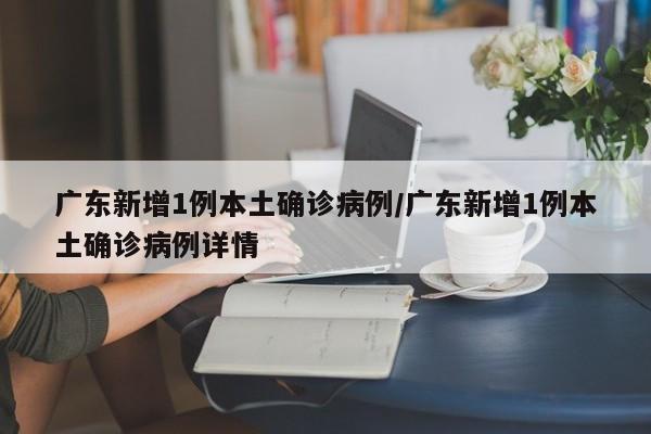 广东新增1例本土确诊病例/广东新增1例本土确诊病例详情