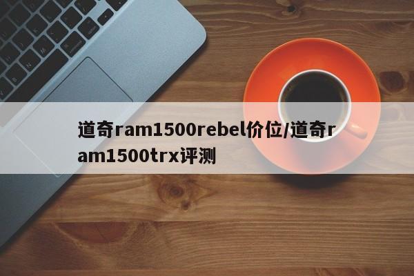 道奇ram1500rebel价位/道奇ram1500trx评测