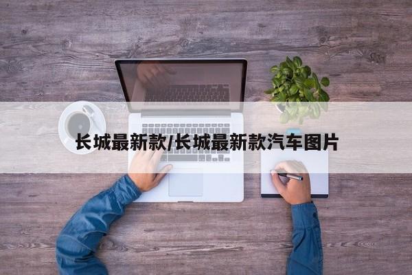 长城最新款/长城最新款汽车图片