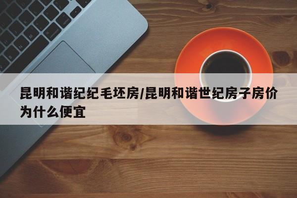 昆明和谐纪纪毛坯房/昆明和谐世纪房子房价为什么便宜