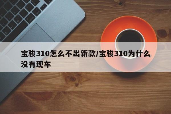 宝骏310怎么不出新款/宝骏310为什么没有现车