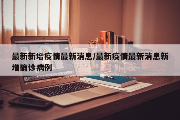 最新新增疫情最新消息/最新疫情最新消息新增确诊病例