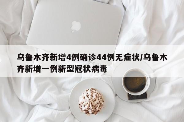乌鲁木齐新增4例确诊44例无症状/乌鲁木齐新增一例新型冠状病毒