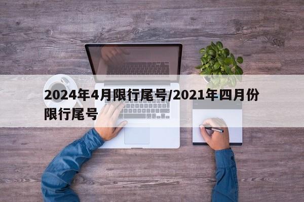 2024年4月限行尾号/2021年四月份限行尾号
