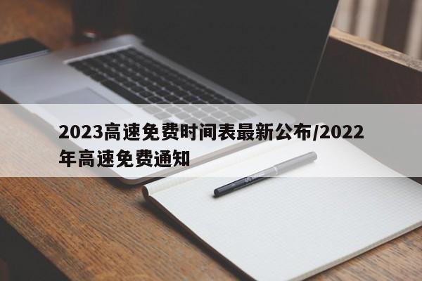 2023高速免费时间表最新公布/2022年高速免费通知