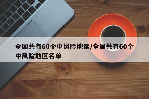全国共有60个中风险地区/全国共有60个中风险地区名单
