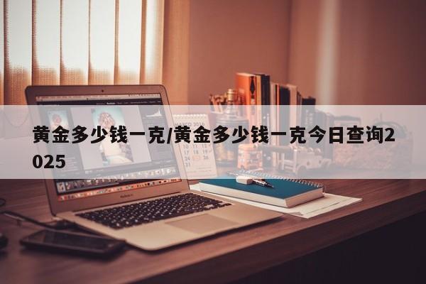 黄金多少钱一克/黄金多少钱一克今日查询2025