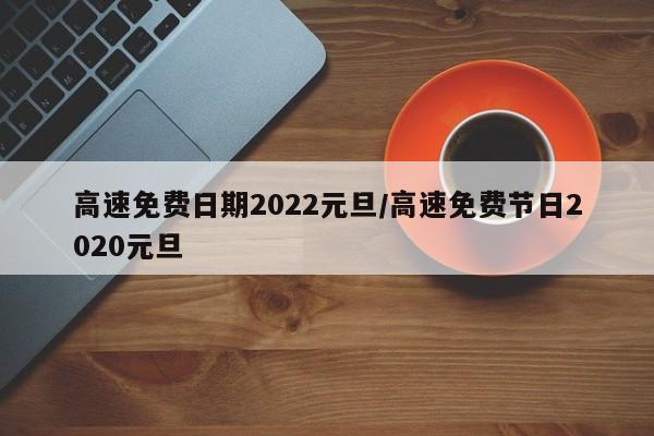 高速免费日期2022元旦/高速免费节日2020元旦
