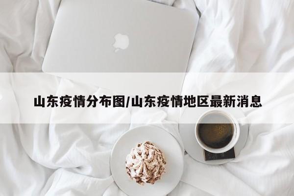 山东疫情分布图/山东疫情地区最新消息