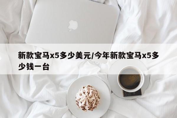 新款宝马x5多少美元/今年新款宝马x5多少钱一台
