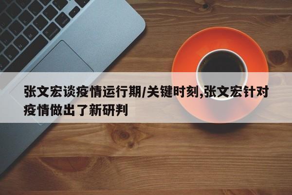 张文宏谈疫情运行期/关键时刻,张文宏针对疫情做出了新研判