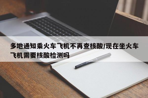 多地通知乘火车飞机不再查核酸/现在坐火车飞机需要核酸检测吗