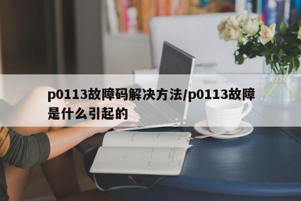 p0113故障码解决方法/p0113故障是什么引起的