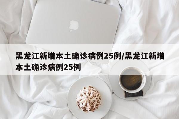 黑龙江新增本土确诊病例25例/黑龙江新增本土确诊病例25例