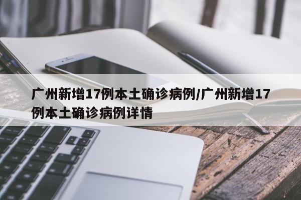 广州新增17例本土确诊病例/广州新增17例本土确诊病例详情