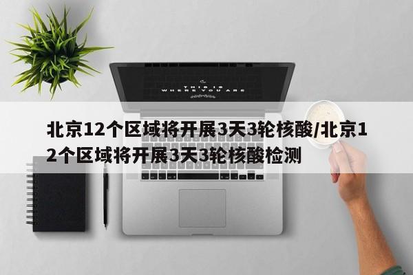 北京12个区域将开展3天3轮核酸/北京12个区域将开展3天3轮核酸检测