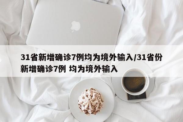 31省新增确诊7例均为境外输入/31省份新增确诊7例 均为境外输入