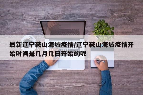 最新辽宁鞍山海城疫情/辽宁鞍山海城疫情开始时间是几月几日开始的呢