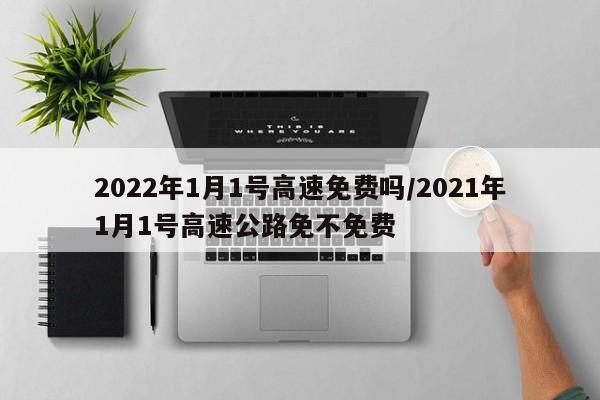 2022年1月1号高速免费吗/2021年1月1号高速公路免不免费