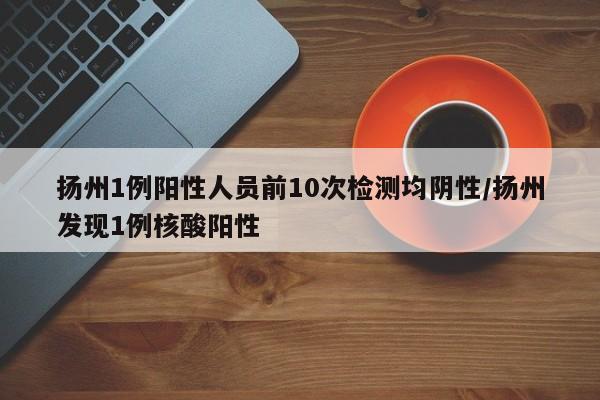 扬州1例阳性人员前10次检测均阴性/扬州发现1例核酸阳性