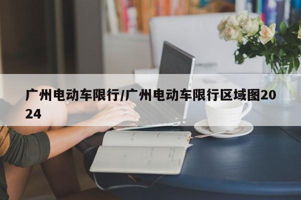 广州电动车限行/广州电动车限行区域图2024