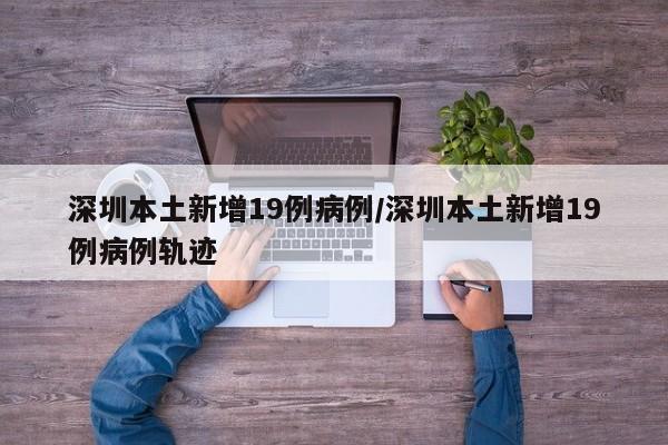 深圳本土新增19例病例/深圳本土新增19例病例轨迹