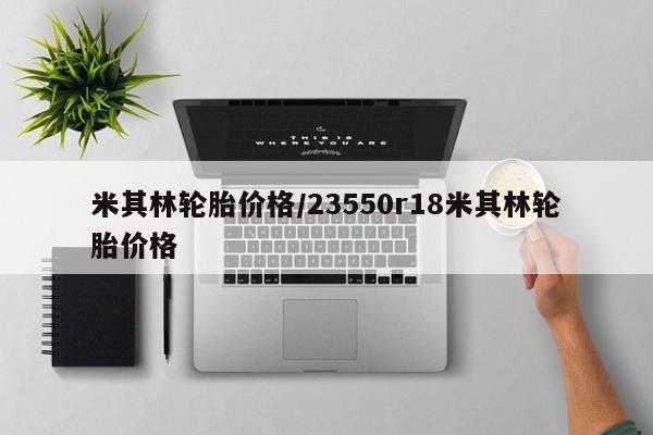 米其林轮胎价格/23550r18米其林轮胎价格
