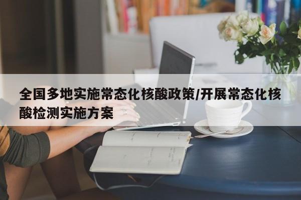 全国多地实施常态化核酸政策/开展常态化核酸检测实施方案
